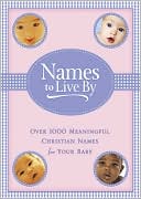 Names to Live By: Over 1,000 Meaningful Christian Names for Your Baby
