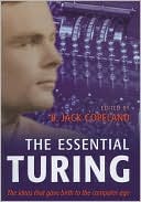 The Essential Turing: Seminal Writings in Computing, Logic, Philosophy, Artificial Intelligence, and Artificial Life plus The Secrets of Enigma