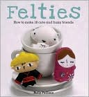 Felties: How to Make 18 Cute and Fuzzy Friends