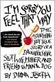 I'm Sorry You Feel That Way: The Astonishing but True Story of a Daughter, Sister, Slut,Wife, Mother, and Friend to Man and Dog