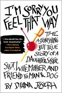 I'm Sorry You Feel That Way: The Astonishing but True Story of a Daughter, Sister, Slut,Wife, Mother, and Friend to Man and Dog