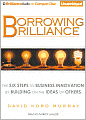 Borrowing Brilliance: The Six Steps to Business Innovation by Building on the Ideas of Others