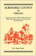 Albemarle County In Virginia, Giving Some Account Of What It Was By Nature, Of What It Was Made By Man, And Of Some Of The Men Who Made It
