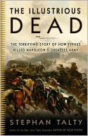 The Illustrious Dead: The Terrifying Story of How Typhus Killed Napoleon's Greatest Army