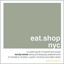 eat.shop nyc: A Curated Guide of Inspired and Unique Locally Owned Eating and Shopping Establishments in Manhattan, Brooklyn, Queens, the Bronx, and Staten Island