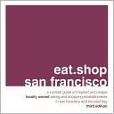 eat.shop san francisco: A Curated Guide of Inspired and Unique Locally Owned Eating and Shopping Establishments in San Francisco and the Easy Bay