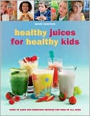 Healthy Juices for Healthy Kids: Over 70 Juice and Smoothie Recipes for Kids of All Ages