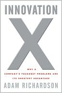 Innovation X: Why a Company's Toughest Problems Are Its Greatest Advantage
