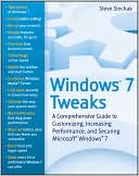 Windows 7 Tweaks: A Comprehensive Guide on Customizing, Increasing Performance, and Securing Microsoft Windows 7