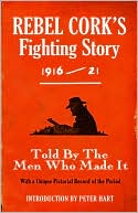 Rebel Cork's Fighting Story 1916-21: Told by the Men Who Made It