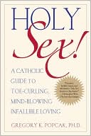 Holy Sex!: A Catholic Guide to Toe-Curling, Mind-Blowing, Infallible Loving