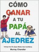 Como Ganar a Tu Papa Al Ajedrez: Incluye los 50 Jaque Mates Mas Mortiferos