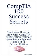 Comptia 100 Success Secrets - Start Your It Career Now With Comptia Certification, Validate Your Knowledge And Skills In It - Second Edition