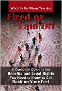 What to Do When You Are Fired or Laid Off: A Complete Guide to the Benefits and Legal Rights You Need to Know to Get Back on Your Feet