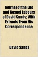 Journal Of The Life And Gospel Labours Of David Sands; With Extracts From His Correspondence