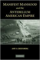 Manifest Manhood and the Antebellum American Empire by Amy S. Greenberg: Book Cover