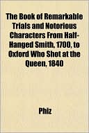 The Book Of Remarkable Trials And Notorious Characters From Half-Hanged Smith, 1700, To Oxford Who Shot At The Queen, 1840