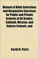 Manuel of Bible Selections and Responsive Exercises for Public and Private Schools of All Grades, Sabbath, Mission, and Reform Schools, And