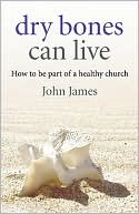 Dry Bones Can Live: How to Be Part of a Healthy Church