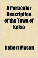 A Particular Description of the Town of Kelso; With a Plain and Undisguised Account of Its Admirable and Delightful Situation. by Ebenezer Lazarus