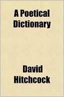 A Poetical Dictionary; Or, Popular Terms Illustrated in Rhyme with Explanatory Remarks. for the Use of Society in General, and Politicians in Partic