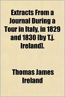 Extracts from a Journal During a Tour in Italy, in 1829 and 1830 [by T J Ireland]