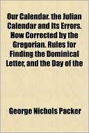 Our Calendar. the Julian Calendar and Its Errors. How Corrected by the Gregorian. Rules for Finding the Dominical Letter, and the Day of the