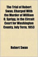 The Trial of Robert Swan, Charged with the Murder of William O. Sprigg, in the Circuit Court for Washington County, July Term, 1853