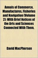 Annals of Commerce, Manufactures, Fisheries and Navigation (Volume 2); With Brief Notices of the Arts and Sciences Connected with Them,