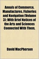 Annals of Commerce, Manufactures, Fisheries and Navigation (Volume 3); With Brief Notices of the Arts and Sciences Connected with Them,