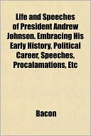 Life and Speeches of President Andrew Johnson. Embracing His Early History, Political Career, Speeches, Procalamations, Etc