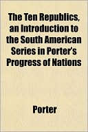 The Ten Republics, an Introduction to the South American Series in Porter's Progress of Nations