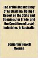 The Trade and Industry of Australasia; Being a Report on the State and Openings for Trade, and the Condition of Local Industries, in Australia