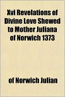 XVI Revelations of Divine Love Shewed to Mother Juliana of Norwich 1373