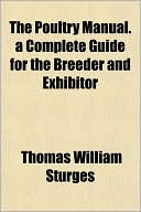 The Poultry Manual. a Complete Guide for the Breeder and Exhibitor