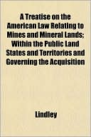 A Treatise on the American Law Relating to Mines and Mineral Lands; Within the Public Land States and Territories and Governing the Acquisition