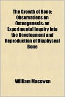 The Growth of Bone; Observations on Osteogenesis: An Experimental Inquiry Into the Development and Reproduction of Diaphyseal Bone