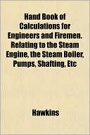 Hand Book of Calculations for Engineers and Firemen. Relating to the Steam Engine, the Steam Boiler, Pumps, Shafting, Etc