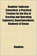 Hawkins' Indicator Catechism. a Practical Treatise for the Use of Erecting and Operating Engineers, Superintendents, Students of Steam