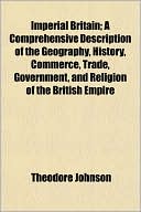 Imperial Britain; A Comprehensive Description of the Geography, History, Commerce, Trade, Government, and Religion of the British Empire