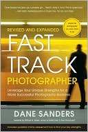 Fast Track Photographer, Revised and Expanded Edition: Leverage Your Unique Strengths for a More Successful Photography Business