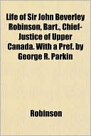 Life of Sir John Beverley Robinson, Bart., Chief-Justice of Upper Canada. with a Pref. by George R. Parkin