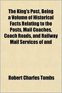 The King's Post, Being A Volume Of Historical Facts Relating To The Posts, Mail Coaches, Coach Roads, And Railway Mail Services Of And