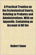 A Practical Treatise on the Ecclesiastical Courts, Relating to Probates and Administrations. with an Appendix, Containing an Account of All the