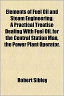 Elements of Fuel Oil and Steam Engineering; A Practical Treatise Dealing with Fuel Oil, for the Central Station Man, the Power Plant Operator,