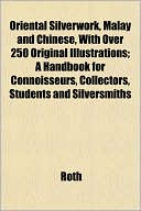Oriental Silverwork, Malay and Chinese, with Over 250 Original Illustrations; A Handbook for Connoisseurs, Collectors, Students and Silversmiths