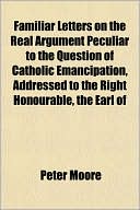 Familiar Letters on the Real Argument Peculiar to the Question of Catholic Emancipation, Addressed to the Right Honourable, the Earl of