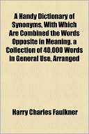 A Handy Dictionary of Synonyms, with Which Are Combined the Words Opposite in Meaning. a Collection of 40,000 Words in General Use, Arranged