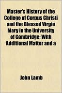 Master's History of the College of Corpus Christi and the Blessed Virgin Mary in the University of Cambridge; With Additional Matter and a