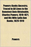 Powers-Banks Ancestry, Traced in All Lines to the Remotest Date Obtainable, Charles Powers, 1819-1871, and His Wife Lydia Ann Banks, 1829-1919